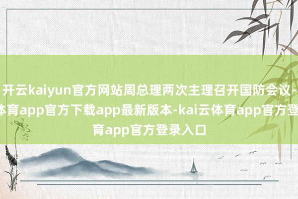开云kaiyun官方网站周总理两次主理召开国防会议-kai云体育app官方下载app最新版本-kai云体育app官方登录入口