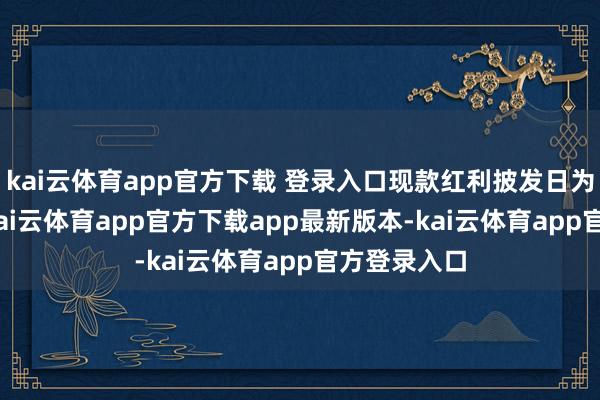 kai云体育app官方下载 登录入口现款红利披发日为5月14日-kai云体育app官方下载app最新版本-kai云体育app官方登录入口
