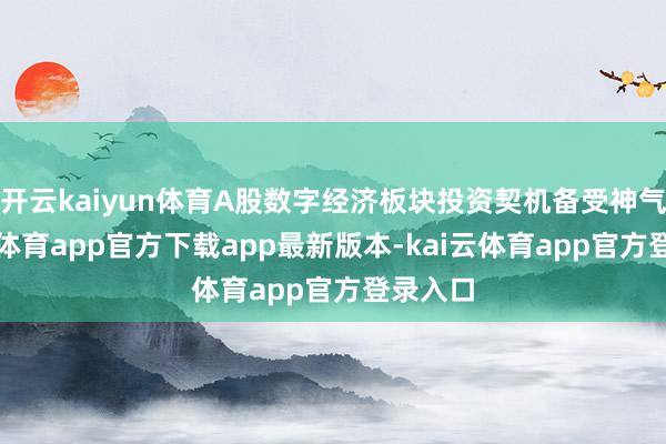 开云kaiyun体育A股数字经济板块投资契机备受神气-kai云体育app官方下载app最新版本-kai云体育app官方登录入口