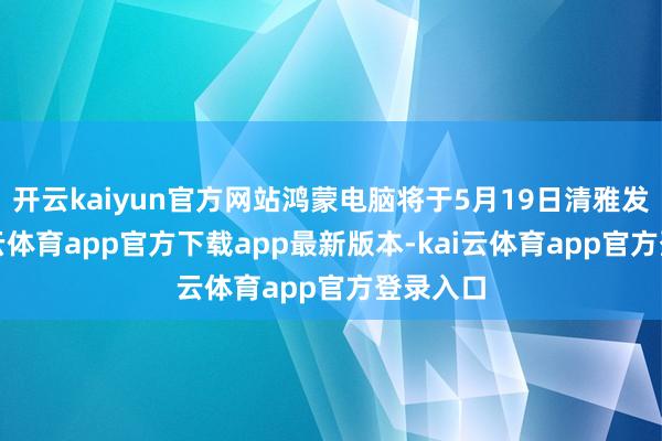 开云kaiyun官方网站鸿蒙电脑将于5月19日清雅发布-kai云体育app官方下载app最新版本-kai云体育app官方登录入口