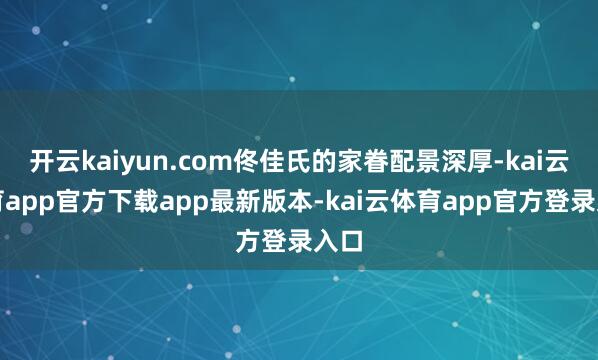 开云kaiyun.com佟佳氏的家眷配景深厚-kai云体育app官方下载app最新版本-kai云体育app官方登录入口