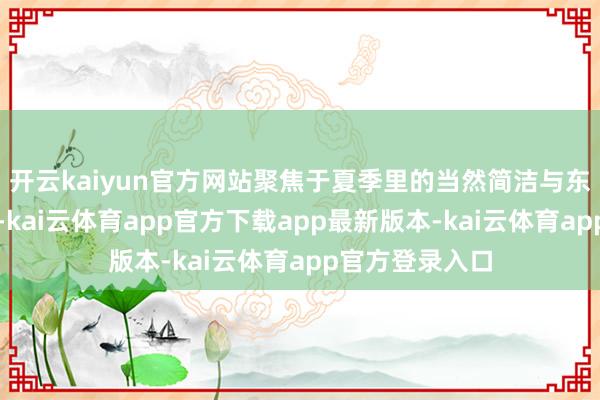 开云kaiyun官方网站聚焦于夏季里的当然简洁与东说念主文风情-kai云体育app官方下载app最新版本-kai云体育app官方登录入口