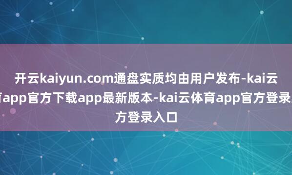开云kaiyun.com通盘实质均由用户发布-kai云体育app官方下载app最新版本-kai云体育app官方登录入口