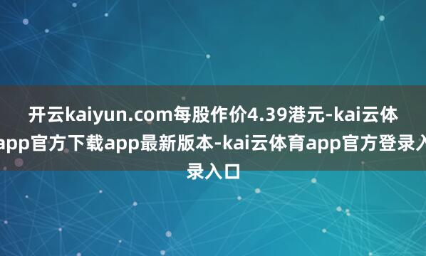 开云kaiyun.com每股作价4.39港元-kai云体育app官方下载app最新版本-kai云体育app官方登录入口