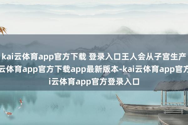 kai云体育app官方下载 登录入口王人会从子宫生产出来-kai云体育app官方下载app最新版本-kai云体育app官方登录入口