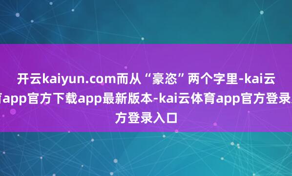 开云kaiyun.com而从“豪恣”两个字里-kai云体育app官方下载app最新版本-kai云体育app官方登录入口
