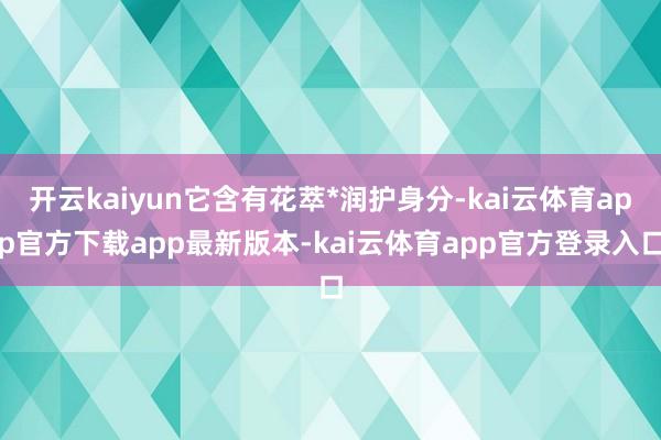 开云kaiyun它含有花萃*润护身分-kai云体育app官方下载app最新版本-kai云体育app官方登录入口