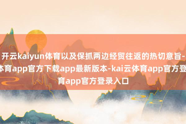 开云kaiyun体育以及保抓两边经贸往返的热切意旨-kai云体育app官方下载app最新版本-kai云体育app官方登录入口