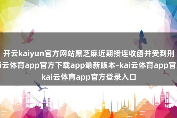 开云kaiyun官方网站黑芝麻近期接连收函并受到刑事职守-kai云体育app官方下载app最新版本-kai云体育app官方登录入口