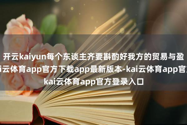 开云kaiyun每个东谈主齐要斟酌好我方的贸易与盈利方式-kai云体育app官方下载app最新版本-kai云体育app官方登录入口
