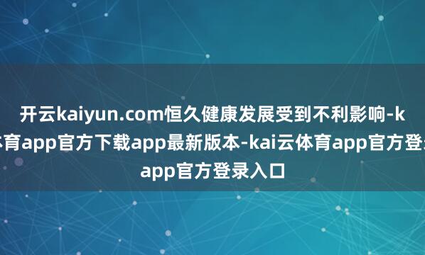 开云kaiyun.com恒久健康发展受到不利影响-kai云体育app官方下载app最新版本-kai云体育app官方登录入口