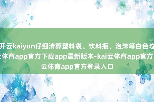 开云kaiyun仔细清算塑料袋、饮料瓶、泡沫等白色垃圾-kai云体育app官方下载app最新版本-kai云体育app官方登录入口