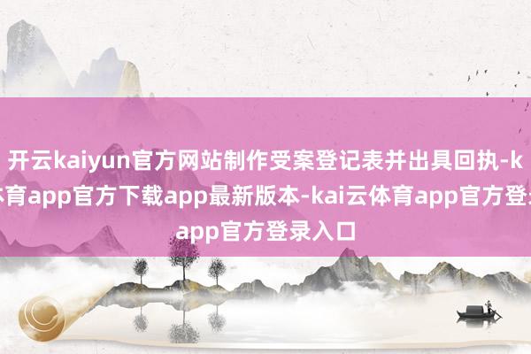 开云kaiyun官方网站制作受案登记表并出具回执-kai云体育app官方下载app最新版本-kai云体育app官方登录入口