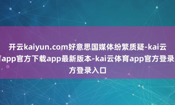 开云kaiyun.com好意思国媒体纷繁质疑-kai云体育app官方下载app最新版本-kai云体育app官方登录入口