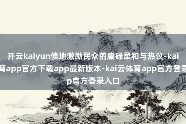 开云kaiyun倏地激励民众的庸碌柔和与热议-kai云体育app官方下载app最新版本-kai云体育app官方登录入口