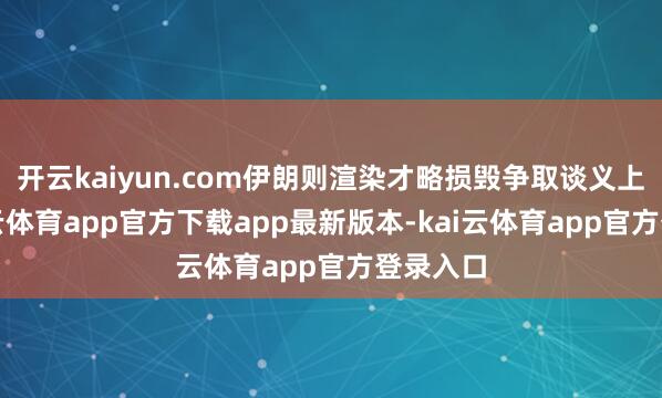 开云kaiyun.com伊朗则渲染才略损毁争取谈义上风-kai云体育app官方下载app最新版本-kai云体育app官方登录入口