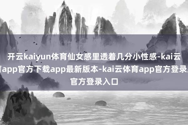 开云kaiyun体育仙女感里透着几分小性感-kai云体育app官方下载app最新版本-kai云体育app官方登录入口