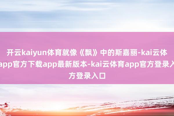 开云kaiyun体育就像《飘》中的斯嘉丽-kai云体育app官方下载app最新版本-kai云体育app官方登录入口