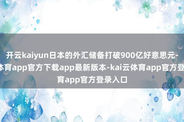 开云kaiyun日本的外汇储备打破900亿好意思元-kai云体育app官方下载app最新版本-kai云体育app官方登录入口