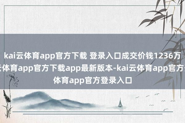 kai云体育app官方下载 登录入口成交价钱1236万元-kai云体育app官方下载app最新版本-kai云体育app官方登录入口