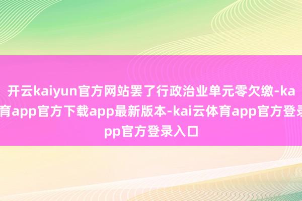 开云kaiyun官方网站罢了行政治业单元零欠缴-kai云体育app官方下载app最新版本-kai云体育app官方登录入口