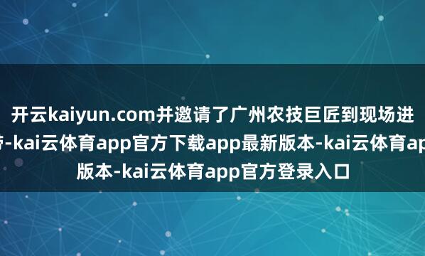 开云kaiyun.com并邀请了广州农技巨匠到现场进行水稻抢救携带-kai云体育app官方下载app最新版本-kai云体育app官方登录入口