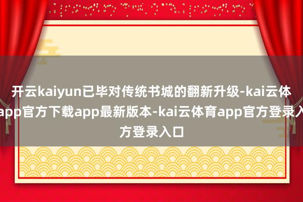开云kaiyun已毕对传统书城的翻新升级-kai云体育app官方下载app最新版本-kai云体育app官方登录入口