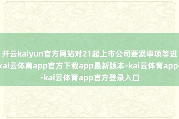开云kaiyun官方网站对21起上市公司要紧事项等进行专项核查-kai云体育app官方下载app最新版本-kai云体育app官方登录入口