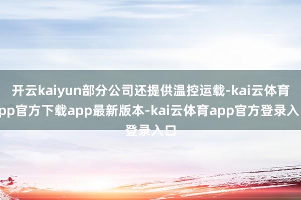 开云kaiyun部分公司还提供温控运载-kai云体育app官方下载app最新版本-kai云体育app官方登录入口
