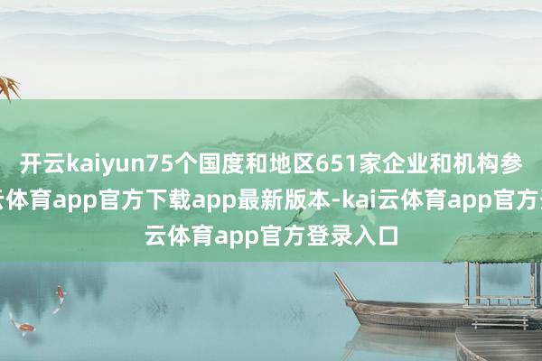 开云kaiyun75个国度和地区651家企业和机构参展-kai云体育app官方下载app最新版本-kai云体育app官方登录入口