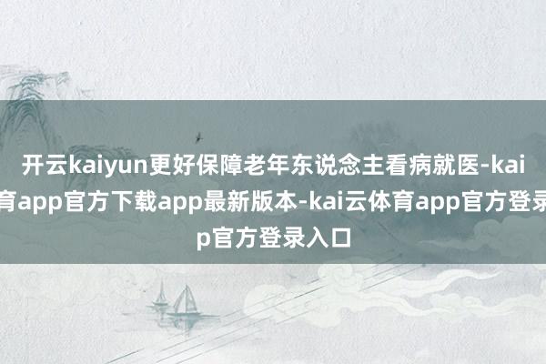 开云kaiyun更好保障老年东说念主看病就医-kai云体育app官方下载app最新版本-kai云体育app官方登录入口