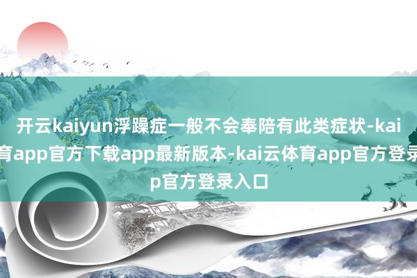 开云kaiyun浮躁症一般不会奉陪有此类症状-kai云体育app官方下载app最新版本-kai云体育app官方登录入口