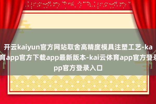 开云kaiyun官方网站取舍高精度模具注塑工艺-kai云体育app官方下载app最新版本-kai云体育app官方登录入口