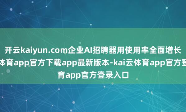 开云kaiyun.com企业AI招聘器用使用率全面增长-kai云体育app官方下载app最新版本-kai云体育app官方登录入口