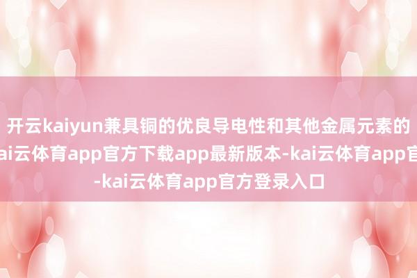 开云kaiyun兼具铜的优良导电性和其他金属元素的强化本性-kai云体育app官方下载app最新版本-kai云体育app官方登录入口