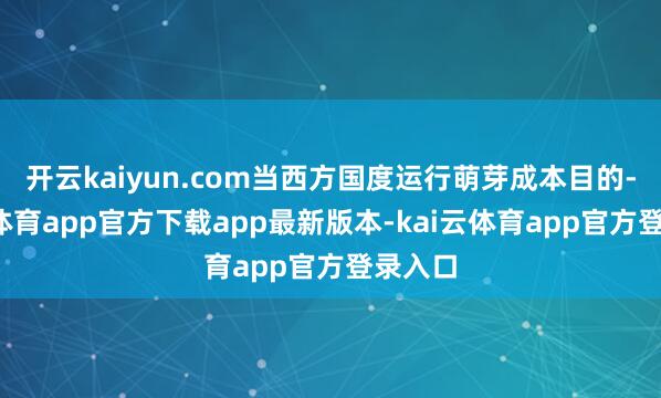 开云kaiyun.com当西方国度运行萌芽成本目的-kai云体育app官方下载app最新版本-kai云体育app官方登录入口