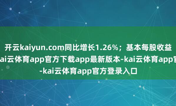 开云kaiyun.com同比增长1.26%;基本每股收益1.5562元-kai云体育app官方下载app最新版本-kai云体育app官方登录入口