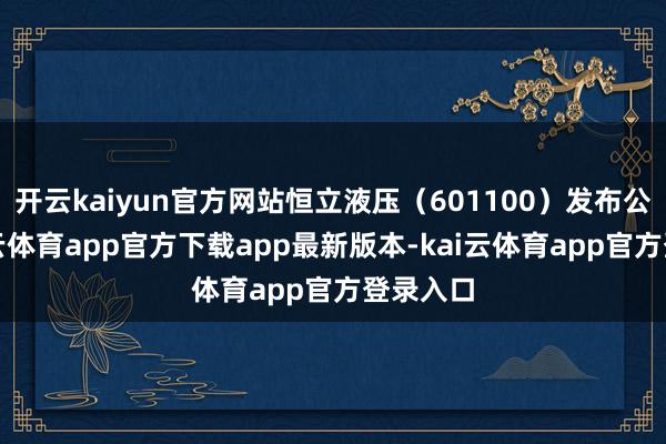 开云kaiyun官方网站恒立液压(601100)发布公告-kai云体育app官方下载app最新版本-kai云体育app官方登录入口