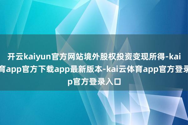 开云kaiyun官方网站境外股权投资变现所得-kai云体育app官方下载app最新版本-kai云体育app官方登录入口