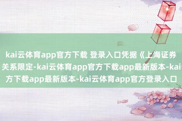 kai云体育app官方下载 登录入口凭据《上海证券往来所股票上市公法》关系限定-kai云体育app官方下载app最新版本-kai云体育app官方登录入口