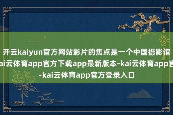 开云kaiyun官方网站影片的焦点是一个中国摄影馆的摄影师-kai云体育app官方下载app最新版本-kai云体育app官方登录入口