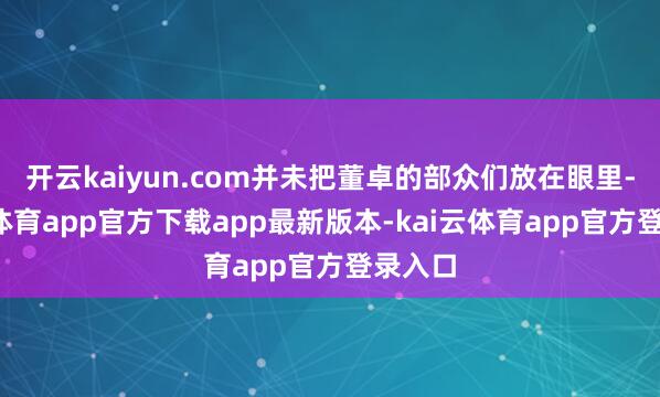 开云kaiyun.com并未把董卓的部众们放在眼里-kai云体育app官方下载app最新版本-kai云体育app官方登录入口