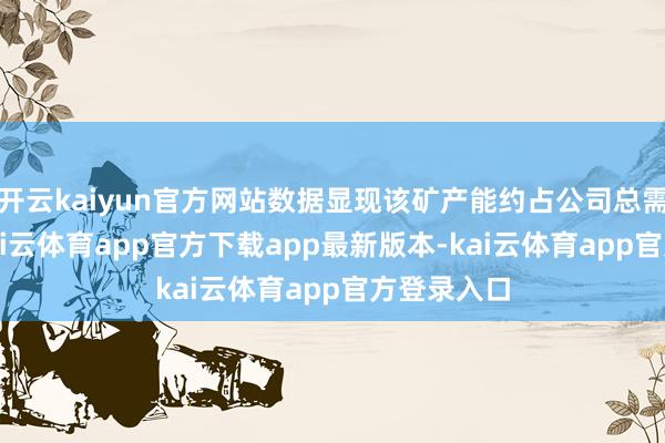 开云kaiyun官方网站数据显现该矿产能约占公司总需求30%-kai云体育app官方下载app最新版本-kai云体育app官方登录入口