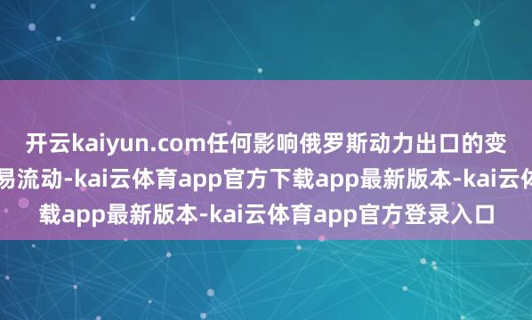 开云kaiyun.com任何影响俄罗斯动力出口的变化齐可能重塑群众贸易流动-kai云体育app官方下载app最新版本-kai云体育app官方登录入口