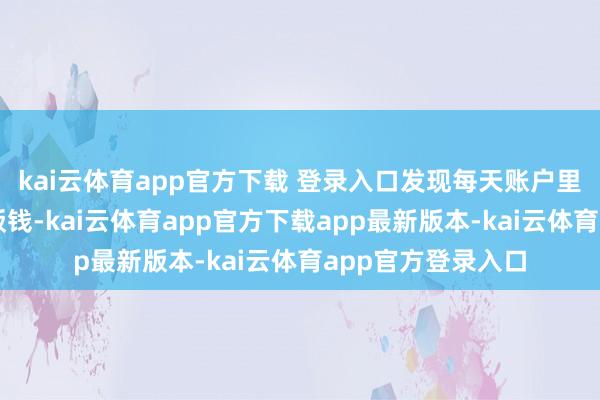 kai云体育app官方下载 登录入口发现每天账户里都能多出一顿早饭钱-kai云体育app官方下载app最新版本-kai云体育app官方登录入口