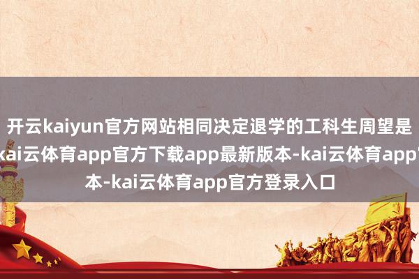 开云kaiyun官方网站相同决定退学的工科生周望是二战考研生-kai云体育app官方下载app最新版本-kai云体育app官方登录入口