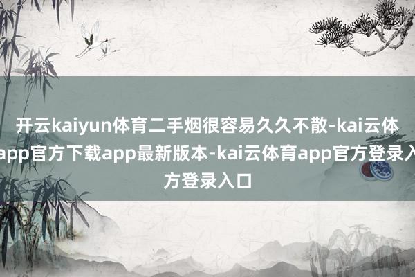 开云kaiyun体育二手烟很容易久久不散-kai云体育app官方下载app最新版本-kai云体育app官方登录入口