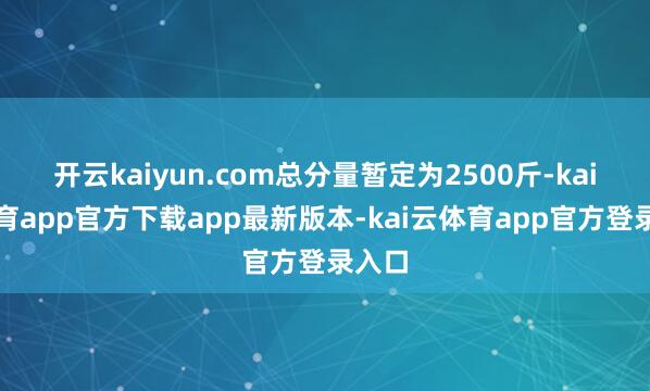开云kaiyun.com总分量暂定为2500斤-kai云体育app官方下载app最新版本-kai云体育app官方登录入口