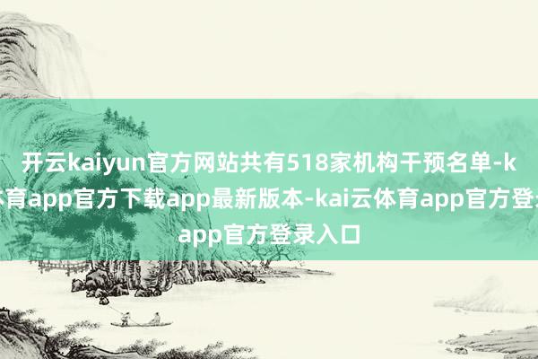 开云kaiyun官方网站共有518家机构干预名单-kai云体育app官方下载app最新版本-kai云体育app官方登录入口