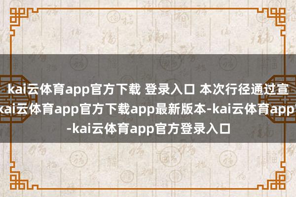 kai云体育app官方下载 登录入口 本次行径通过宣介最新策略-kai云体育app官方下载app最新版本-kai云体育app官方登录入口
